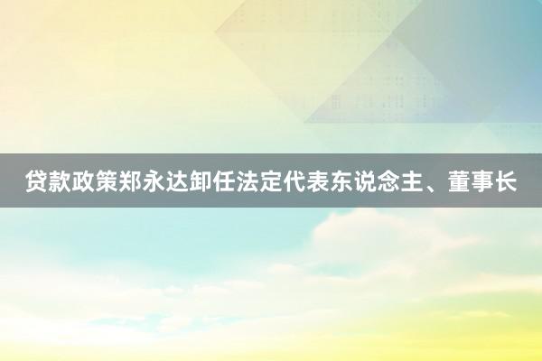 贷款政策郑永达卸任法定代表东说念主、董事长