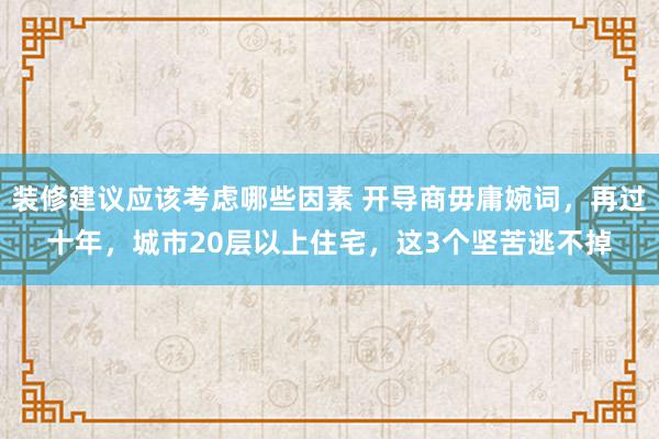 装修建议应该考虑哪些因素 开导商毋庸婉词，再过十年，城市20层以上住宅，这3个坚苦逃不掉