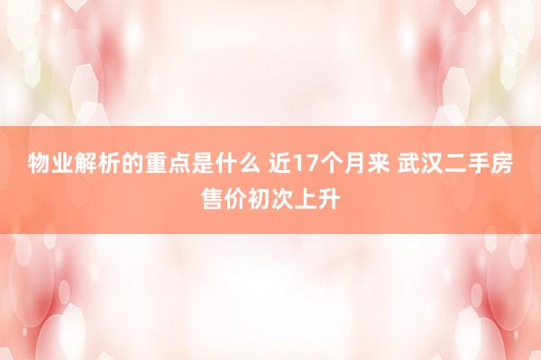 物业解析的重点是什么 近17个月来 武汉二手房售价初次上升