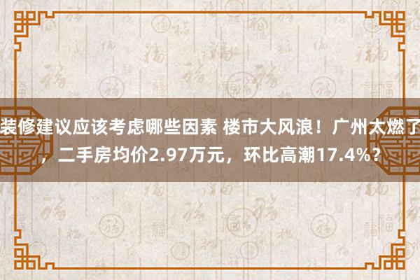 装修建议应该考虑哪些因素 楼市大风浪！广州太燃了，二手房均价2.97万元，环比高潮17.4%？