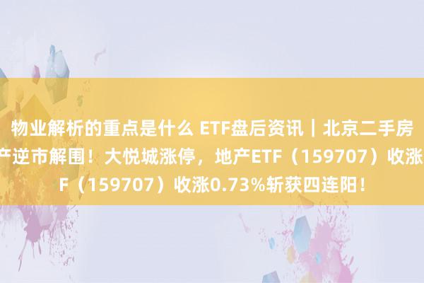 物业解析的重点是什么 ETF盘后资讯｜北京二手房握续回暖，龙头地产逆市解围！大悦城涨停，地产ETF（159707）收涨0.73%斩获四连阳！