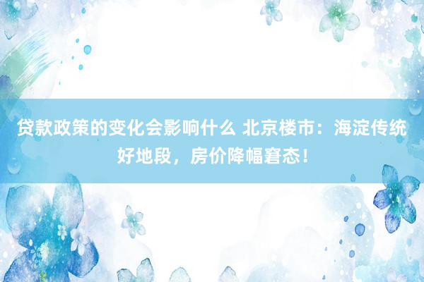 贷款政策的变化会影响什么 北京楼市：海淀传统好地段，房价降幅窘态！