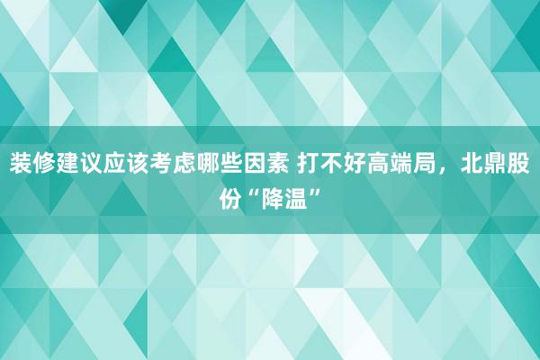 装修建议应该考虑哪些因素 打不好高端局，北鼎股份“降温”