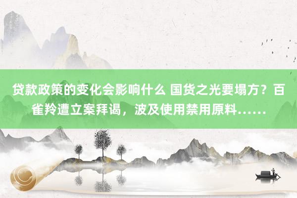 贷款政策的变化会影响什么 国货之光要塌方？百雀羚遭立案拜谒，波及使用禁用原料……