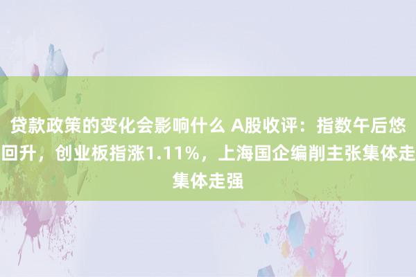 贷款政策的变化会影响什么 A股收评：指数午后悠扬回升，创业板指涨1.11%，上海国企编削主张集体走强