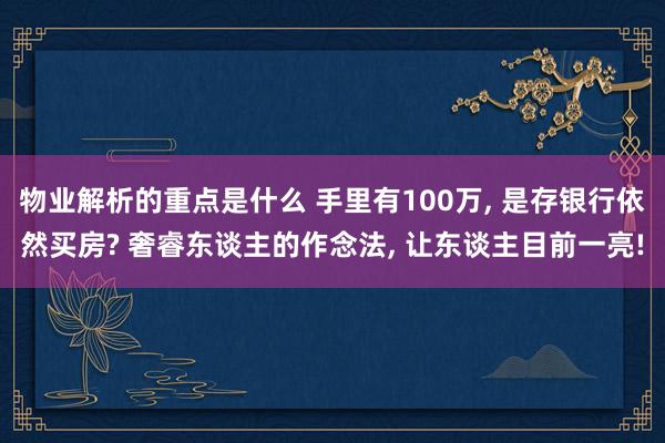 物业解析的重点是什么 手里有100万, 是存银行依然买房? 奢睿东谈主的作念法, 让东谈主目前一亮!