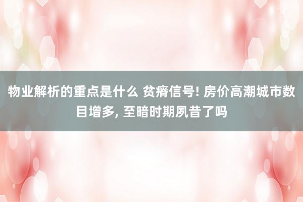 物业解析的重点是什么 贫瘠信号! 房价高潮城市数目增多, 至暗时期夙昔了吗