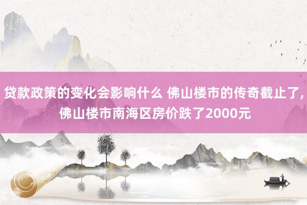 贷款政策的变化会影响什么 佛山楼市的传奇截止了, 佛山楼市南海区房价跌了2000元