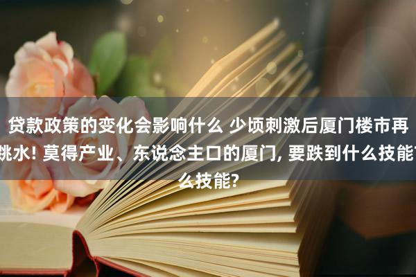 贷款政策的变化会影响什么 少顷刺激后厦门楼市再跳水! 莫得产业、东说念主口的厦门, 要跌到什么技能?