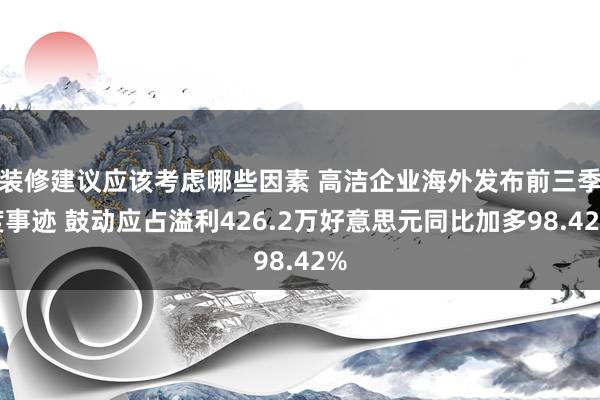 装修建议应该考虑哪些因素 高洁企业海外发布前三季度事迹 鼓动应占溢利426.2万好意思元同比加多98.42%