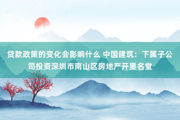 贷款政策的变化会影响什么 中国建筑：下属子公司投资深圳市南山区房地产开垦名堂