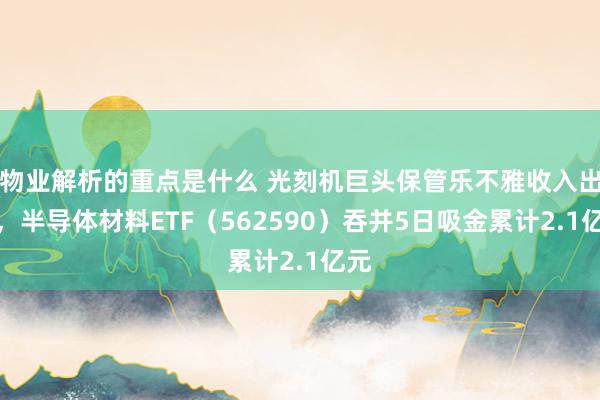 物业解析的重点是什么 光刻机巨头保管乐不雅收入出息，半导体材料ETF（562590）吞并5日吸金累计2.1亿元