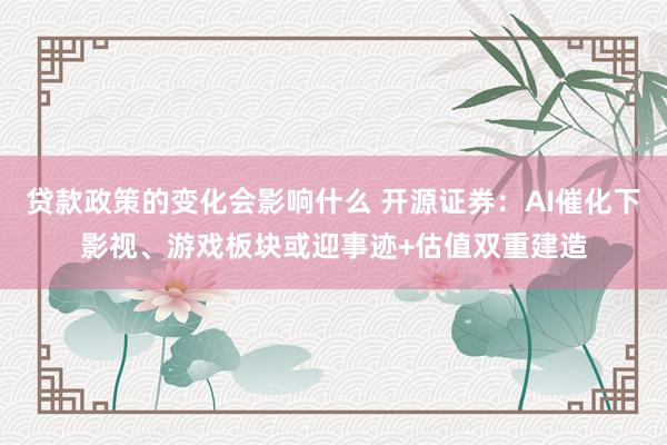 贷款政策的变化会影响什么 开源证券：AI催化下影视、游戏板块或迎事迹+估值双重建造