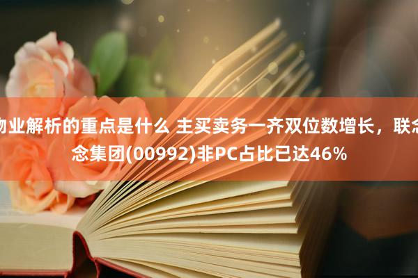 物业解析的重点是什么 主买卖务一齐双位数增长，联念念集团(00992)非PC占比已达46%