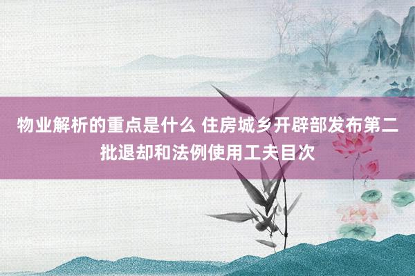 物业解析的重点是什么 住房城乡开辟部发布第二批退却和法例使用工夫目次