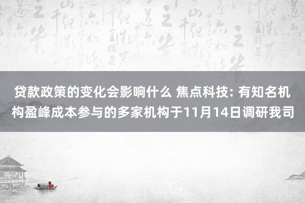 贷款政策的变化会影响什么 焦点科技: 有知名机构盈峰成本参与的多家机构于11月14日调研我司