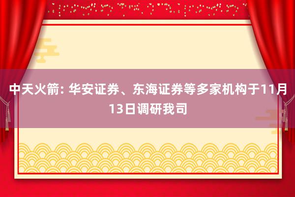 中天火箭: 华安证券、东海证券等多家机构于11月13日调研我司