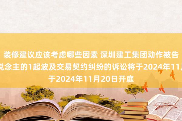 装修建议应该考虑哪些因素 深圳建工集团动作被告/被上诉东说念主的1起波及交易契约纠纷的诉讼将于2024年11月20日开庭