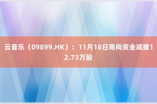 云音乐（09899.HK）：11月18日南向资金减握12.73万股