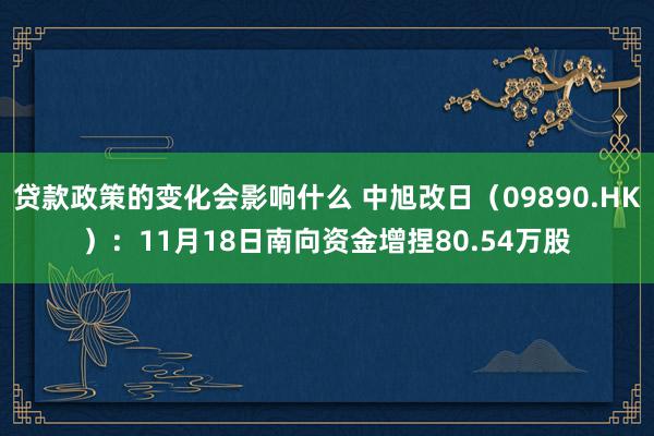 贷款政策的变化会影响什么 中旭改日（09890.HK）：11月18日南向资金增捏80.54万股