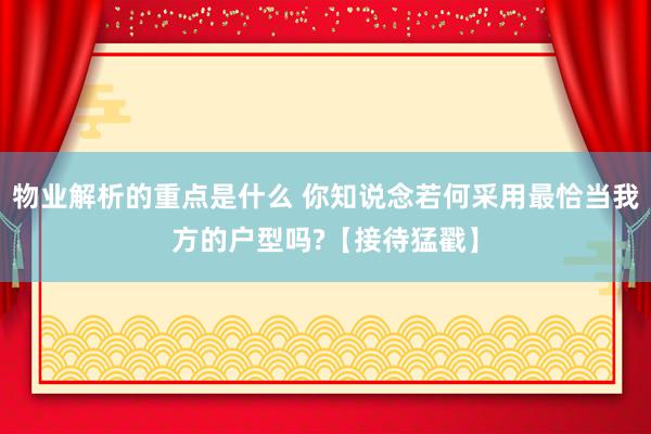 物业解析的重点是什么 你知说念若何采用最恰当我方的户型吗?【接待猛戳】