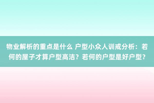 物业解析的重点是什么 户型小众人训戒分析：若何的屋子才算户型高洁？若何的户型是好户型？