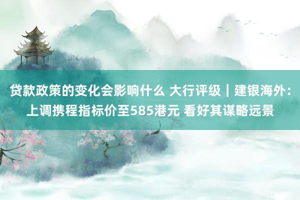 贷款政策的变化会影响什么 大行评级｜建银海外：上调携程指标价至585港元 看好其谋略远景