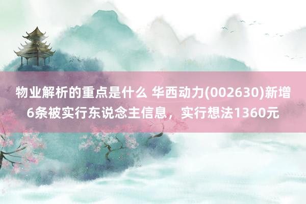 物业解析的重点是什么 华西动力(002630)新增6条被实行东说念主信息，实行想法1360元