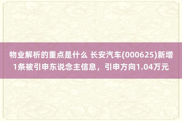 物业解析的重点是什么 长安汽车(000625)新增1条被引申东说念主信息，引申方向1.04万元