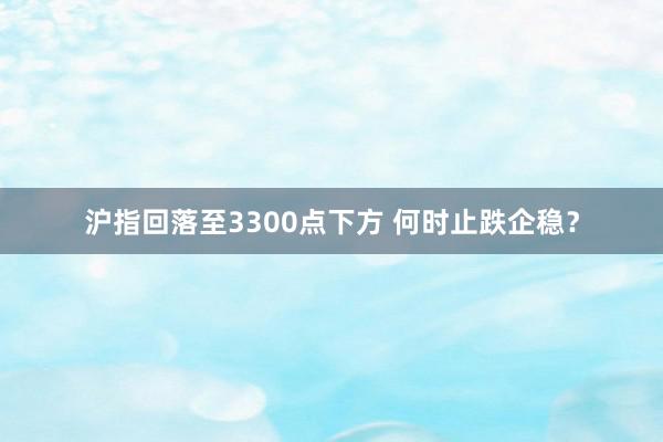 沪指回落至3300点下方 何时止跌企稳？