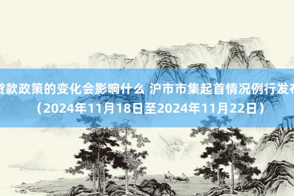 贷款政策的变化会影响什么 沪市市集起首情况例行发布（2024年11月18日至2024年11月22日）