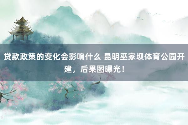 贷款政策的变化会影响什么 昆明巫家坝体育公园开建，后果图曝光！