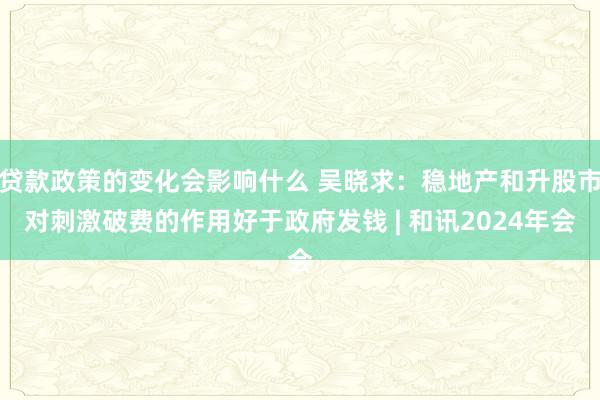 贷款政策的变化会影响什么 吴晓求：稳地产和升股市对刺激破费的作用好于政府发钱 | 和讯2024年会