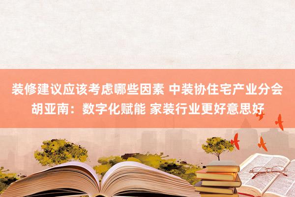 装修建议应该考虑哪些因素 中装协住宅产业分会胡亚南：数字化赋能 家装行业更好意思好