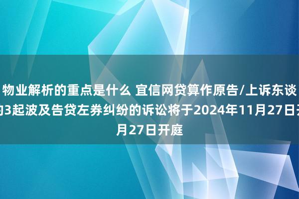 物业解析的重点是什么 宜信网贷算作原告/上诉东谈主的3起波及告贷左券纠纷的诉讼将于2024年11月27日开庭