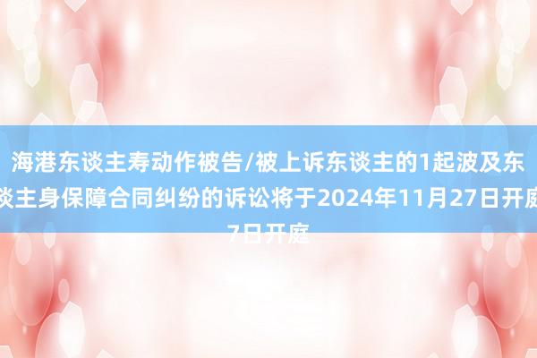 海港东谈主寿动作被告/被上诉东谈主的1起波及东谈主身保障合同纠纷的诉讼将于2024年11月27日开庭