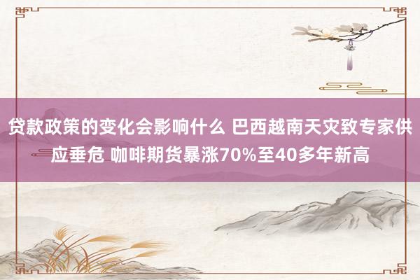 贷款政策的变化会影响什么 巴西越南天灾致专家供应垂危 咖啡期货暴涨70%至40多年新高