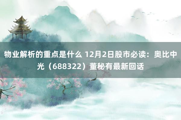 物业解析的重点是什么 12月2日股市必读：奥比中光（688322）董秘有最新回话