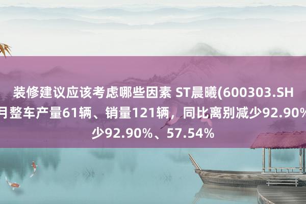 装修建议应该考虑哪些因素 ST晨曦(600303.SH)：公司11月整车产量61辆、销量121辆，同比离别减少92.90%、57.54%