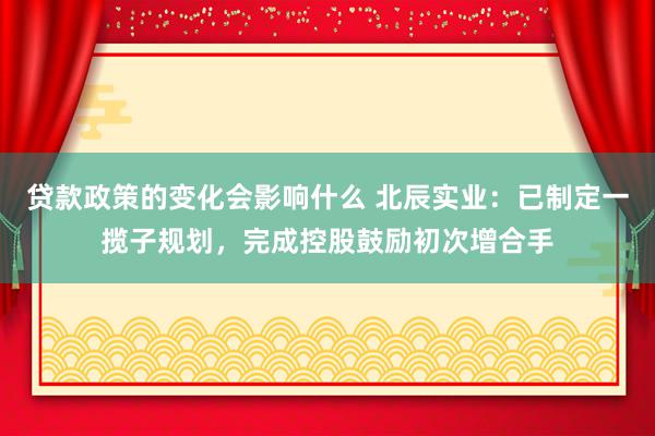 贷款政策的变化会影响什么 北辰实业：已制定一揽子规划，完成控股鼓励初次增合手