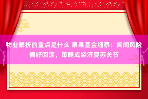 物业解析的重点是什么 泉果基金细察：阛阓风险偏好回荡，策略成经济复苏关节