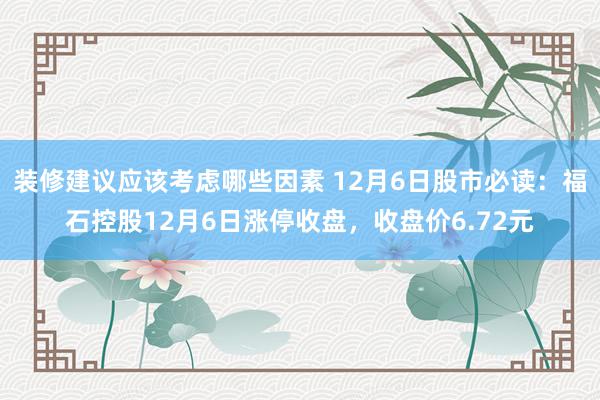 装修建议应该考虑哪些因素 12月6日股市必读：福石控股12月6日涨停收盘，收盘价6.72元