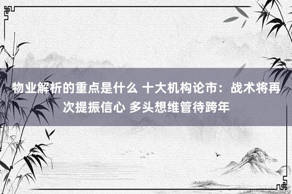 物业解析的重点是什么 十大机构论市：战术将再次提振信心 多头想维管待跨年