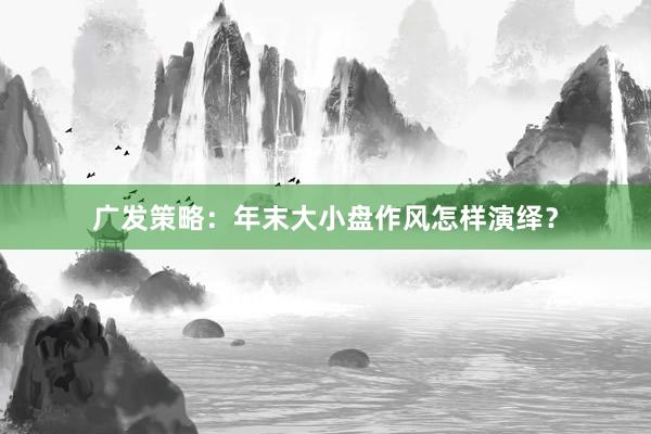 广发策略：年末大小盘作风怎样演绎？