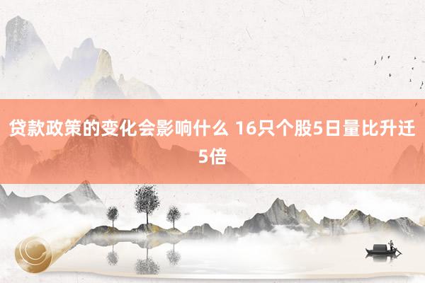 贷款政策的变化会影响什么 16只个股5日量比升迁5倍