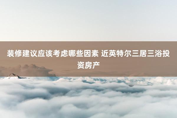 装修建议应该考虑哪些因素 近英特尔三居三浴投资房产