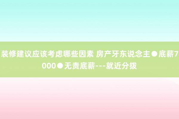 装修建议应该考虑哪些因素 房产牙东说念主●底薪7000●无责底薪---就近分拨