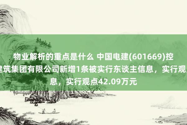 物业解析的重点是什么 中国电建(601669)控股的中电建建筑集团有限公司新增1条被实行东谈主信息，实行观点42.09万元