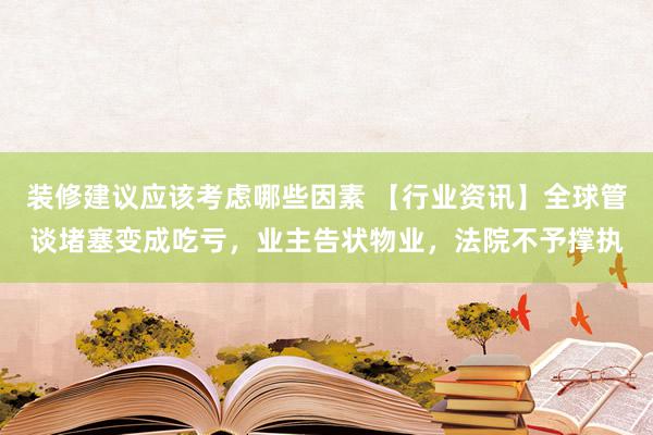 装修建议应该考虑哪些因素 【行业资讯】全球管谈堵塞变成吃亏，业主告状物业，法院不予撑执