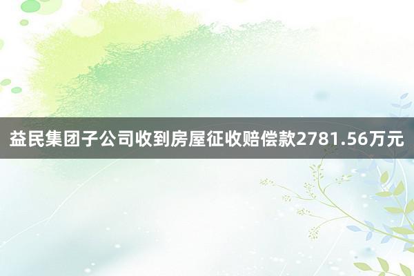 益民集团子公司收到房屋征收赔偿款2781.56万元